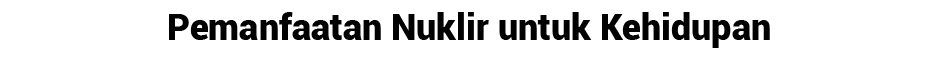 Pemanfaatan Nuklir untuk Kehidupan 