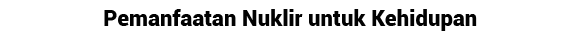 Pemanfaatan Nuklir untuk Kehidupan 