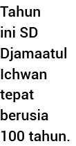 Tahun ini SD Djamaatul Ichwan tepat berusia 100 tahun  