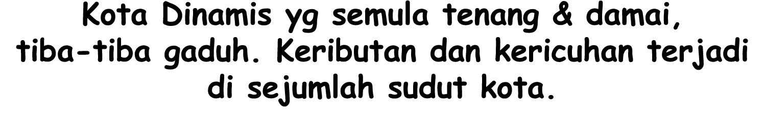 Kota Dinamis yg semula tenang & damai, tiba-tiba gaduh. Keributan dan kericuhan terjadi di sejumlah sudut kota.