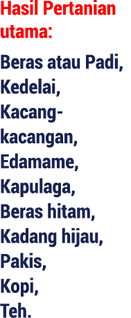 Hasil Pertanian utama: Beras atau Padi, Kedelai, Kacang kacangan, Edamame, Kapulaga, Beras hitam, Kadang hijau, Pakis...