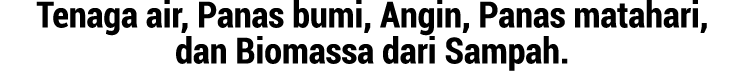 Tenaga air, Panas bumi, Angin, Panas matahari, dan Biomassa dari Sampah.