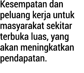 Kesempatan dan peluang kerja untuk masyarakat sekitar terbuka luas, yang akan meningkatkan pendapatan.