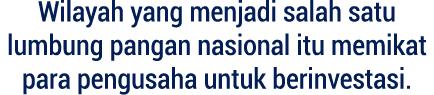 Wilayah yang menjadi salah satu lumbung pangan nasional itu memikat para pengusaha untuk berinvestasi.