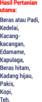 Hasil Pertanian utama: Beras atau Padi, Kedelai, Kacang kacangan, Edamame, Kapulaga, Beras hitam, Kadang hijau, Pakis...