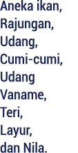 Aneka ikan, Rajungan, Udang, Cumi cumi, Udang Vaname, Teri, Layur, dan Nila.