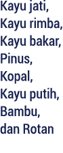 Kayu jati, Kayu rimba, Kayu bakar, Pinus, Kopal, Kayu putih, Bambu, dan Rotan