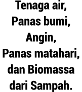 Tenaga air, Panas bumi, Angin, Panas matahari, dan Biomassa dari Sampah.