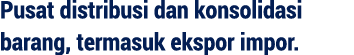 Pusat distribusi dan konsolidasi barang, termasuk ekspor impor.