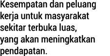 Kesempatan dan peluang kerja untuk masyarakat sekitar terbuka luas, yang akan meningkatkan pendapatan.