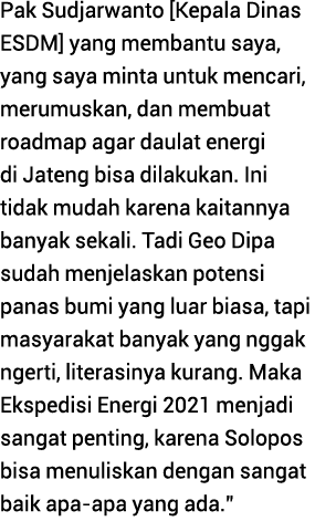 Pak Sudjarwanto  Kepala Dinas ESDM  yang membantu saya, yang saya minta untuk mencari, merumuskan, dan membuat roadma   