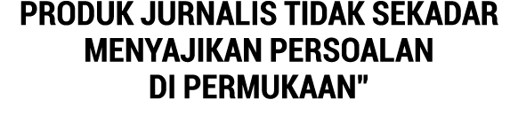 Produk Jurnalis Tidak Sekadar Menyajikan Persoalan di Permukaan  
