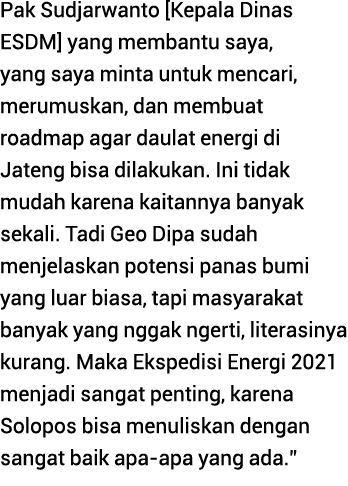 Pak Sudjarwanto  Kepala Dinas ESDM  yang membantu saya, yang saya minta untuk mencari, merumuskan, dan membuat roadma   