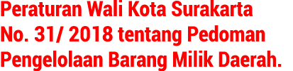 Peraturan Wali Kota Surakarta No. 31/ 2018 tentang Pedoman Pengelolaan Barang Milik Daerah.