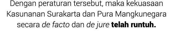 Dengan peraturan tersebut, maka kekuasaan Kasunanan Surakarta dan Pura Mangkunegara secara de facto dan de jure telah...