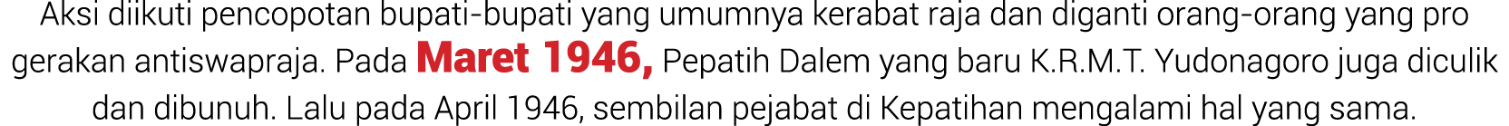 Aksi diikuti pencopotan bupati bupati yang umumnya kerabat raja dan diganti orang orang yang pro gerakan antiswapraja...