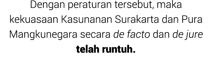 Dengan peraturan tersebut, maka kekuasaan Kasunanan Surakarta dan Pura Mangkunegara secara de facto dan de jure telah...