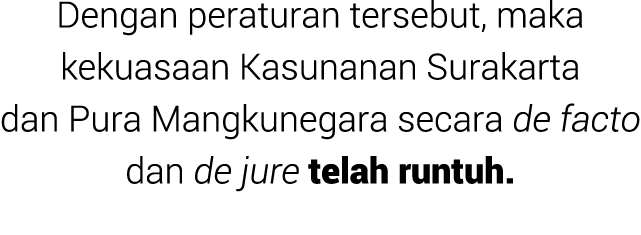 Dengan peraturan tersebut, maka kekuasaan Kasunanan Surakarta dan Pura Mangkunegara secara de facto dan de jure telah...