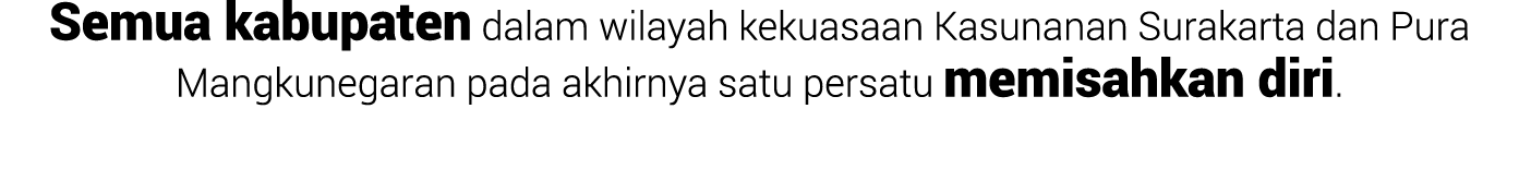 Semua kabupaten dalam wilayah kekuasaan Kasunanan Surakarta dan Pura Mangkunegaran pada akhirnya satu persatu memisah...