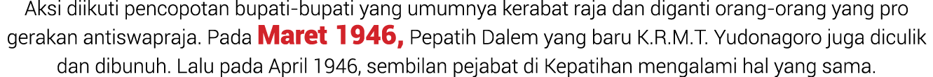Aksi diikuti pencopotan bupati bupati yang umumnya kerabat raja dan diganti orang orang yang pro gerakan antiswapraja...