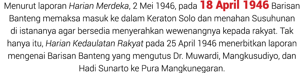 Menurut laporan Harian Merdeka, 2 Mei 1946, pada 18 April 1946 Barisan Banteng memaksa masuk ke dalam Keraton Solo da...