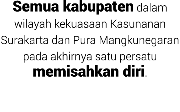 Semua kabupaten dalam wilayah kekuasaan Kasunanan Surakarta dan Pura Mangkunegaran pada akhirnya satu persatu memisah...