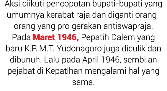 Aksi diikuti pencopotan bupati bupati yang umumnya kerabat raja dan diganti orang orang yang pro gerakan antiswapraja...