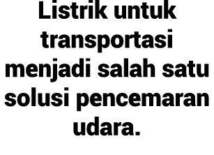 Listrik untuk transportasi menjadi salah satu solusi pencemaran udara.