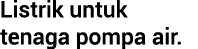 Listrik untuk tenaga pompa air.