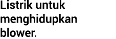 Listrik untuk menghidupkan blower.