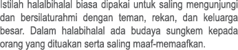 Istilah halalbihalal biasa dipakai untuk saling mengunjungi dan bersilaturahmi dengan teman, rekan, dan keluarga besa...