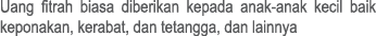 Uang fitrah biasa diberikan kepada anak anak kecil baik keponakan, kerabat, dan tetangga, dan lainnya