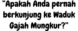 ”Apakah Anda pernah berkunjung ke Waduk Gajah Mungkur?”