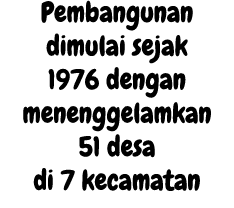 Pembangunan dimulai sejak 1976 dengan menenggelamkan 51 desa di 7 kecamatan