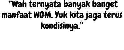 ”Wah ternyata banyak banget manfaat WGM. Yuk kita jaga terus kondisinya.” 
