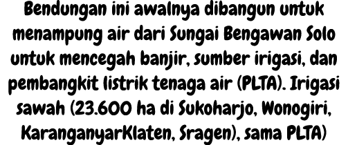 Bendungan ini awalnya dibangun untuk menampung air dari Sungai Bengawan Solo untuk mencegah banjir, sumber irigasi, d...