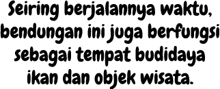 Seiring berjalannya waktu, bendungan ini juga berfungsi sebagai tempat budidaya ikan dan objek wisata. 
