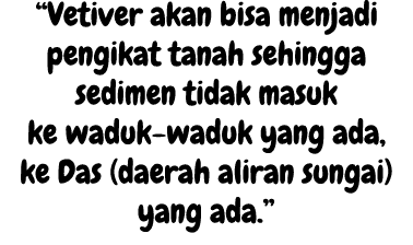 “Vetiver akan bisa menjadi pengikat tanah sehingga sedimen tidak masuk ke waduk waduk yang ada, ke Das (daerah aliran...